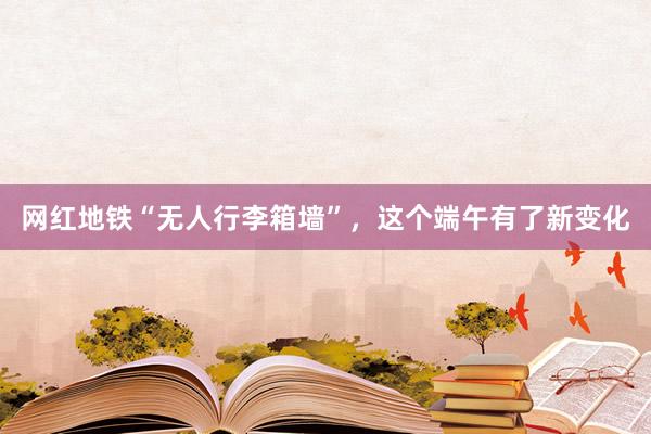 网红地铁“无人行李箱墙”，这个端午有了新变化