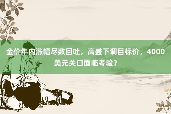 金价年内涨幅尽数回吐，高盛下调目标价，4000美元关口面临考验？