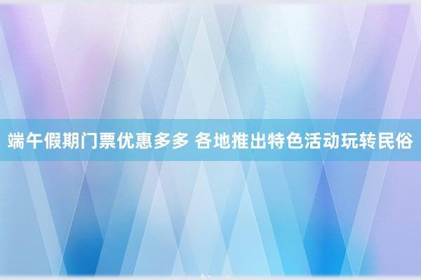 端午假期门票优惠多多 各地推出特色活动玩转民俗