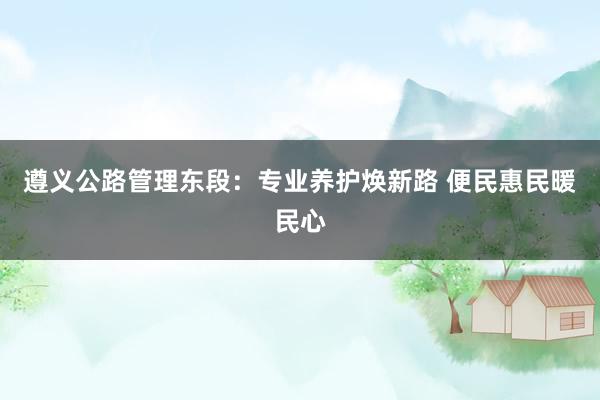 遵义公路管理东段：专业养护焕新路 便民惠民暖民心