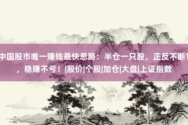 中国股市唯一赚钱最快思路：半仓一只股，正反不断T，稳赚不亏！|股价|个股|加仓|大盘|上证指数
