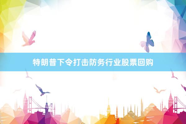 特朗普下令打击防务行业股票回购