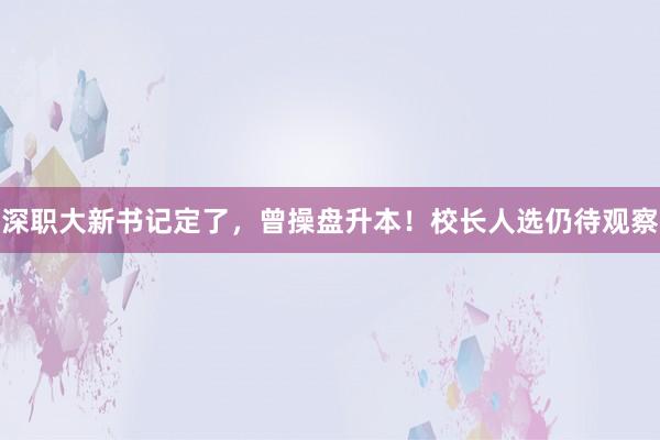 深职大新书记定了，曾操盘升本！校长人选仍待观察