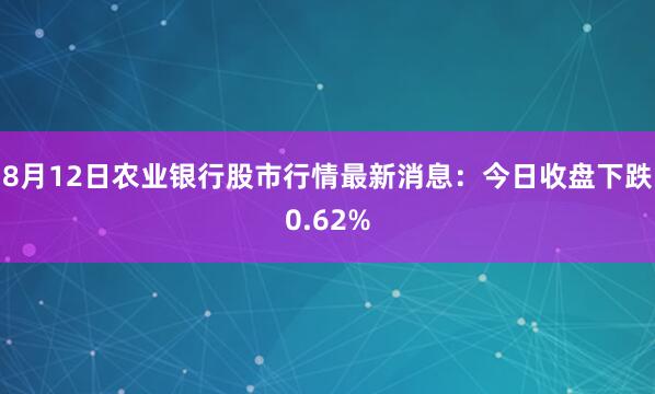 8月12日农业银行股市行情最新消息：今日收盘下跌0.62%