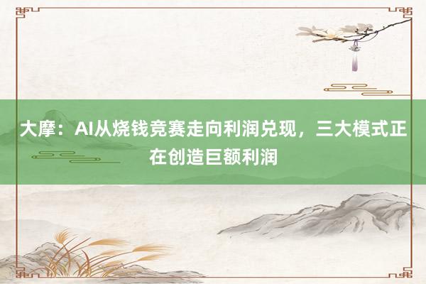 大摩：AI从烧钱竞赛走向利润兑现，三大模式正在创造巨额利润