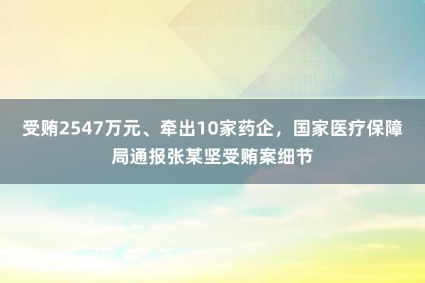 受贿2547万元、牵出10家药企，国家医疗保障局通报张某坚受贿案细节