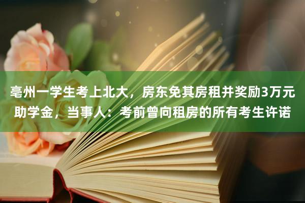亳州一学生考上北大，房东免其房租并奖励3万元助学金，当事人：考前曾向租房的所有考生许诺