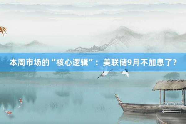 本周市场的“核心逻辑”：美联储9月不加息了？