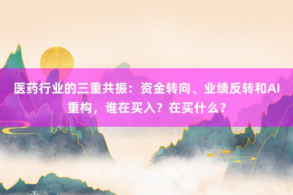 医药行业的三重共振：资金转向、业绩反转和AI重构，谁在买入？在买什么？
