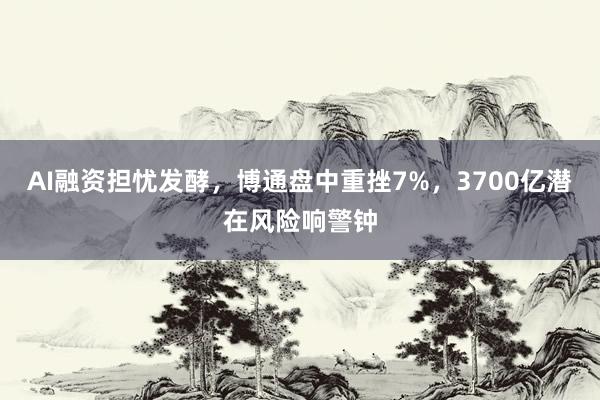 AI融资担忧发酵，博通盘中重挫7%，3700亿潜在风险响警钟