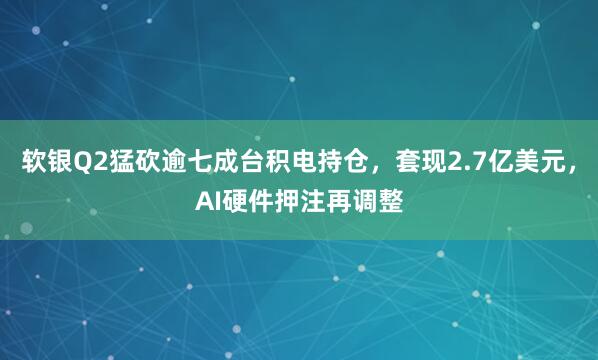 软银Q2猛砍逾七成台积电持仓，套现2.7亿美元，AI硬件押注再调整