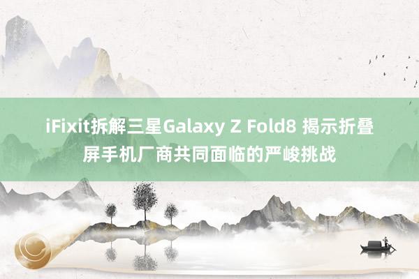 iFixit拆解三星Galaxy Z Fold8 揭示折叠屏手机厂商共同面临的严峻挑战
