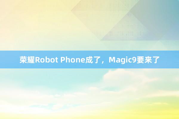 荣耀Robot Phone成了，Magic9要来了