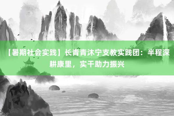 【暑期社会实践】长青青沐宁支教实践团：半程深耕康里，实干助力振兴