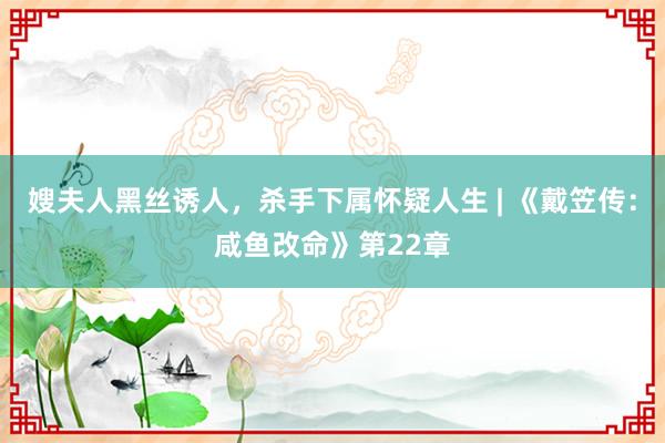 嫂夫人黑丝诱人，杀手下属怀疑人生 | 《戴笠传：咸鱼改命》第22章
