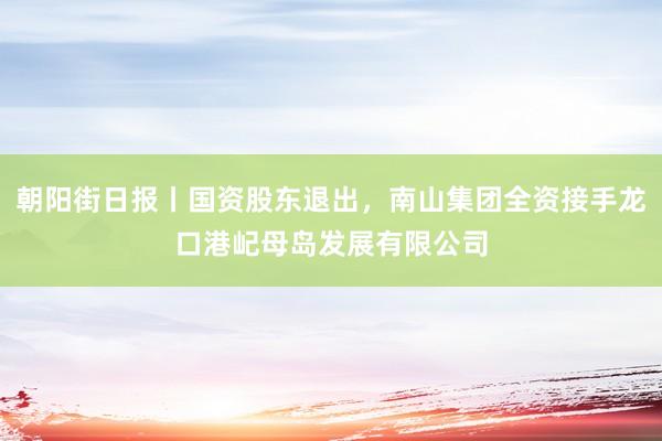 朝阳街日报丨国资股东退出，南山集团全资接手龙口港屺母岛发展有限公司