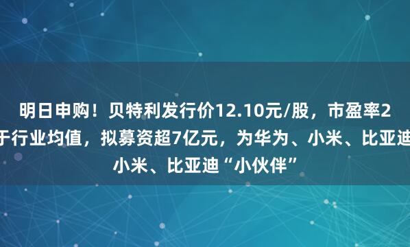 明日申购！贝特利发行价12.10元/股，市盈率27.39倍低于行业均值，拟募资超7亿元，为华为、小米、比亚迪“小伙伴”