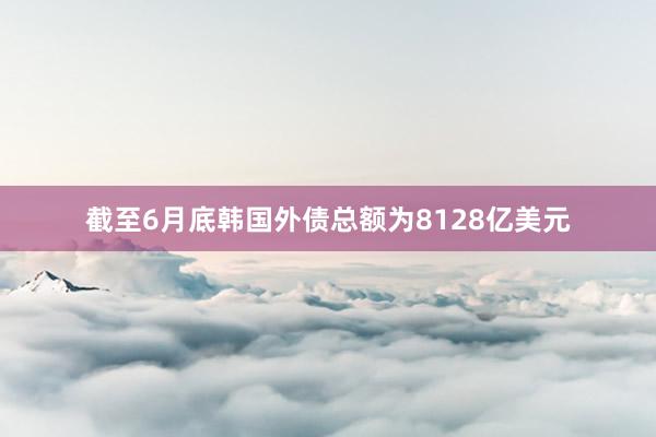截至6月底韩国外债总额为8128亿美元