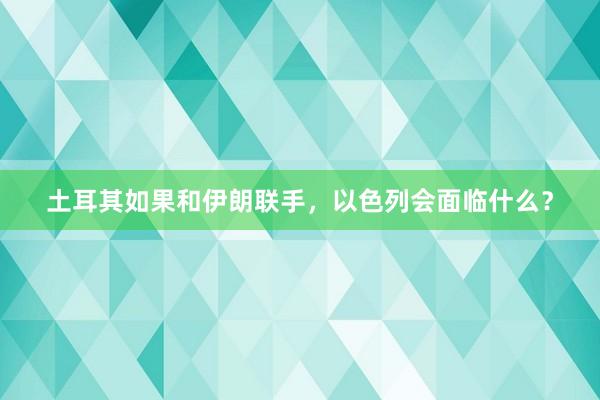 土耳其如果和伊朗联手，以色列会面临什么？