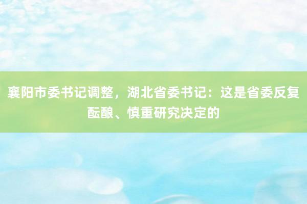 襄阳市委书记调整，湖北省委书记：这是省委反复酝酿、慎重研究决定的