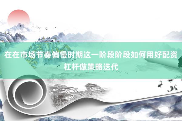 在在市场节奏偏慢时期这一阶段阶段如何用好配资杠杆做策略迭代