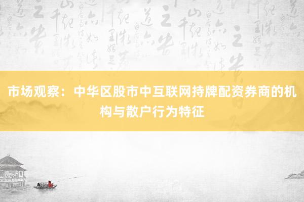市场观察：中华区股市中互联网持牌配资券商的机构与散户行为特征