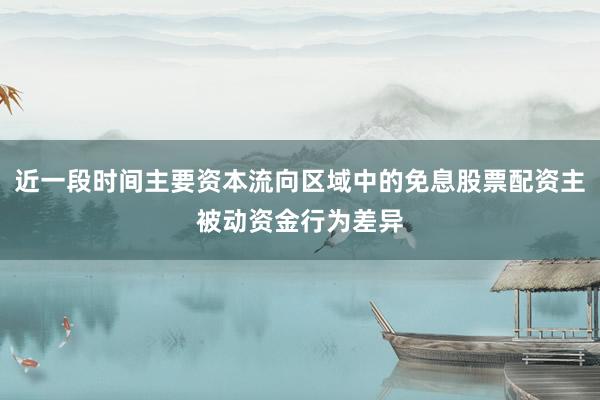 近一段时间主要资本流向区域中的免息股票配资主被动资金行为差异