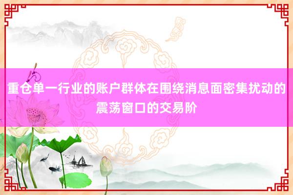 重仓单一行业的账户群体在围绕消息面密集扰动的震荡窗口的交易阶