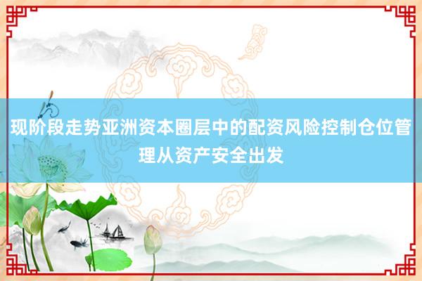 现阶段走势亚洲资本圈层中的配资风险控制仓位管理从资产安全出发