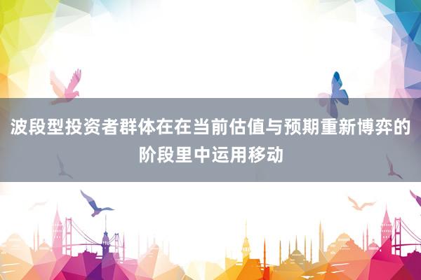 波段型投资者群体在在当前估值与预期重新博弈的阶段里中运用移动