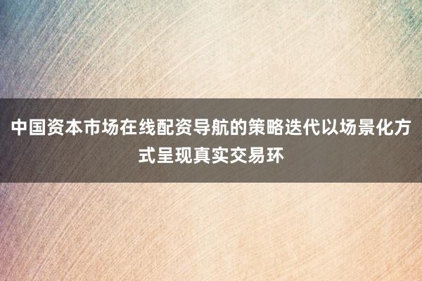 中国资本市场在线配资导航的策略迭代以场景化方式呈现真实交易环