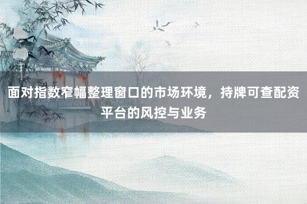 面对指数窄幅整理窗口的市场环境，持牌可查配资平台的风控与业务