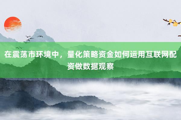 在震荡市环境中，量化策略资金如何运用互联网配资做数据观察