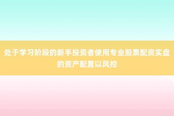 处于学习阶段的新手投资者使用专业股票配资实盘的资产配置以风控
