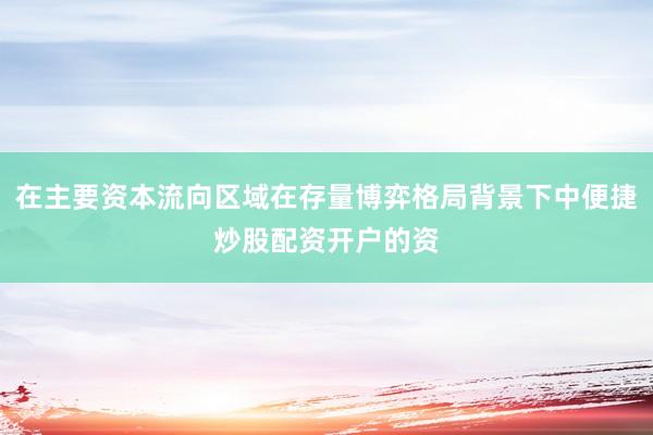 在主要资本流向区域在存量博弈格局背景下中便捷炒股配资开户的资