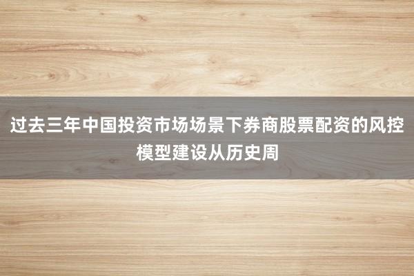 过去三年中国投资市场场景下券商股票配资的风控模型建设从历史周