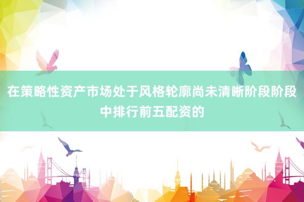 在策略性资产市场处于风格轮廓尚未清晰阶段阶段中排行前五配资的