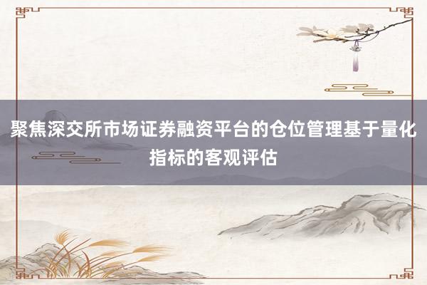 聚焦深交所市场证券融资平台的仓位管理基于量化指标的客观评估