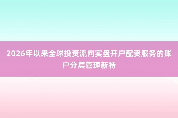 2026年以来全球投资流向实盘开户配资服务的账户分层管理新特