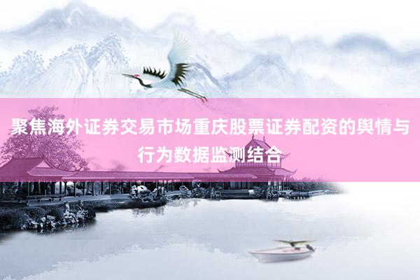 聚焦海外证券交易市场重庆股票证券配资的舆情与行为数据监测结合