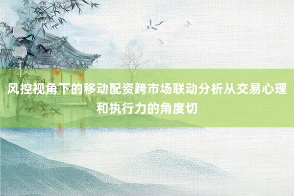 风控视角下的移动配资跨市场联动分析从交易心理和执行力的角度切
