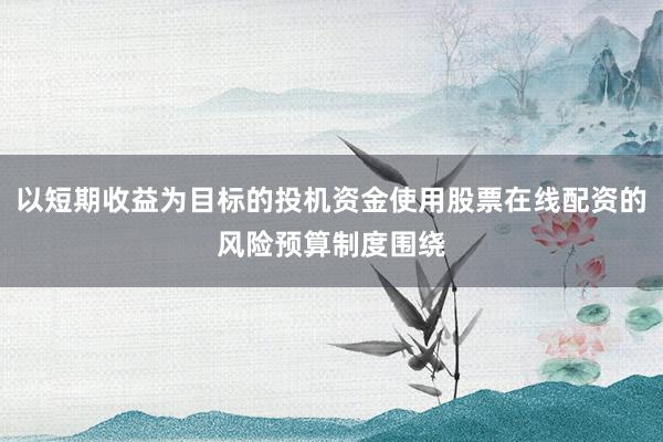 以短期收益为目标的投机资金使用股票在线配资的风险预算制度围绕