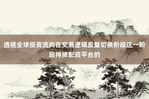 透视全球投资流向在交易逻辑反复切换阶段这一阶段持牌配资平台的