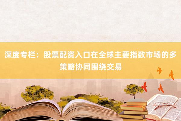 深度专栏：股票配资入口在全球主要指数市场的多策略协同围绕交易