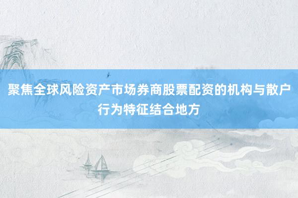 聚焦全球风险资产市场券商股票配资的机构与散户行为特征结合地方