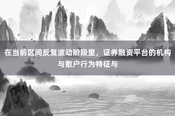 在当前区间反复波动阶段里，证券融资平台的机构与散户行为特征与