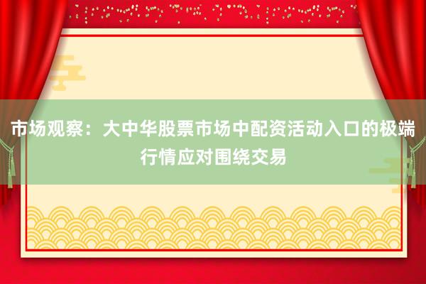 市场观察：大中华股票市场中配资活动入口的极端行情应对围绕交易