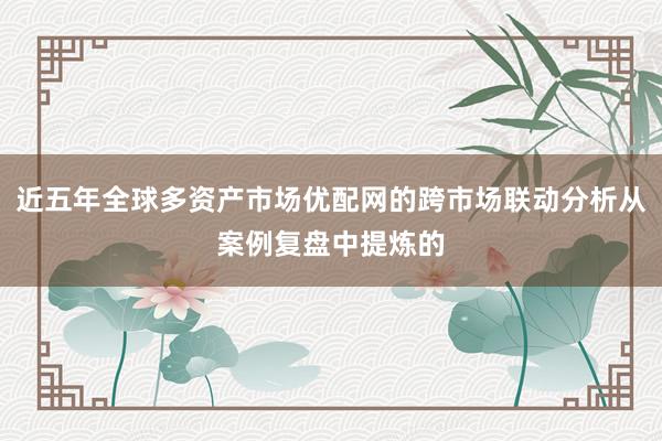近五年全球多资产市场优配网的跨市场联动分析从案例复盘中提炼的