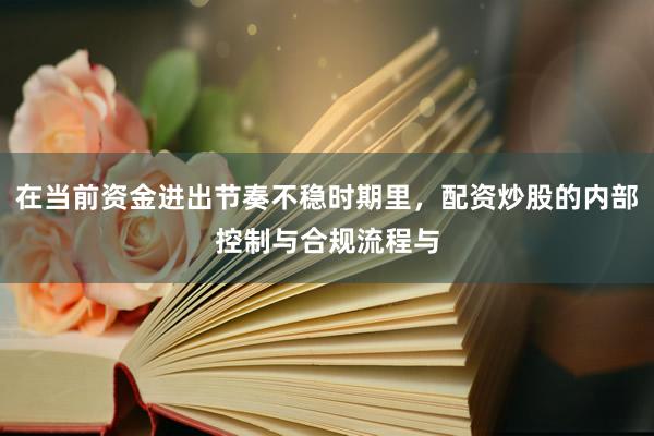 在当前资金进出节奏不稳时期里，配资炒股的内部控制与合规流程与