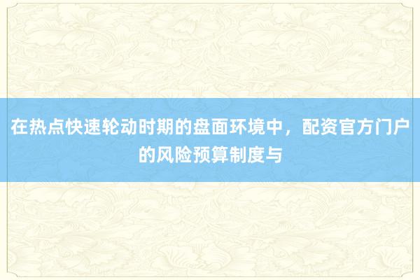 在热点快速轮动时期的盘面环境中，配资官方门户的风险预算制度与